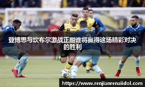 登博思与坎布尔激战正酣谁将赢得这场精彩对决的胜利