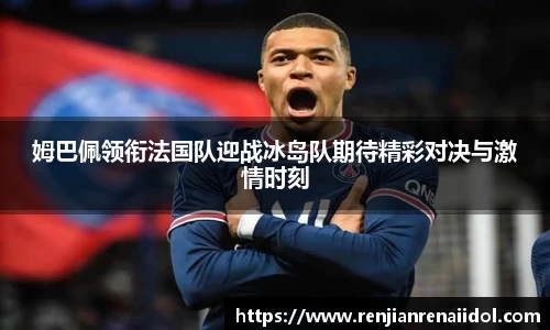 姆巴佩领衔法国队迎战冰岛队期待精彩对决与激情时刻